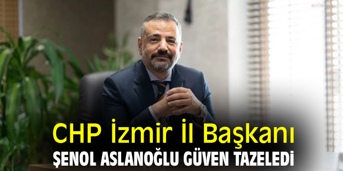 CHP İzmir İl Başkanı Şenol Aslanoğlu güven tazeledi