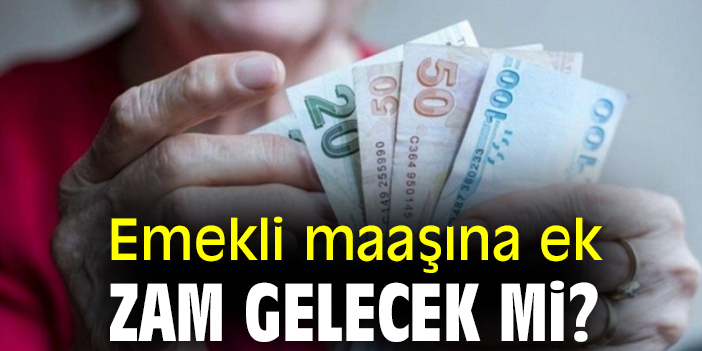 Emekli maaşına ek zam gelecek mi