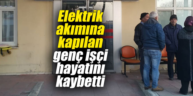 Elektrik akımına kapılan genç işçi hayatını kaybetti