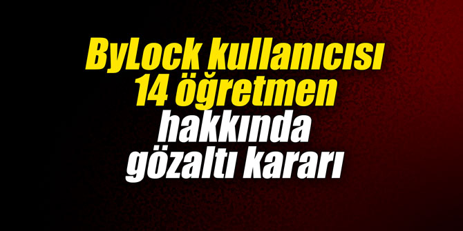 ByLock kullanıcısı 14 öğretmen hakkında gözaltı kararı