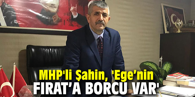MHP'li Şahin, 'Ege’nin Fırat’a borcu var'
