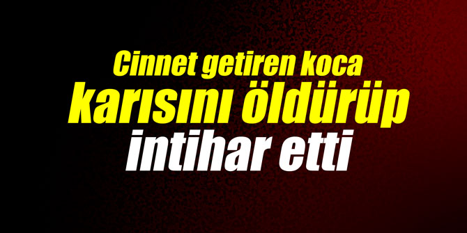 Cinnet getiren koca karısını öldürüp intihar etti