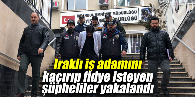 Iraklı iş adamını kaçırıp fidye isteyen şüpheliler yakalandı