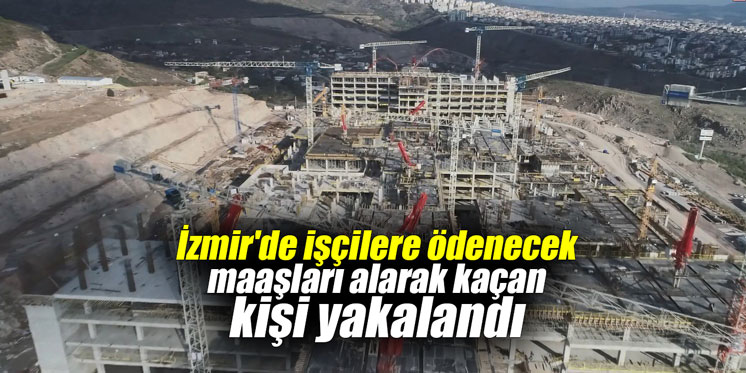 İzmir'de işçilere ödenecek maaşları alarak kaçan kişi yakalandı