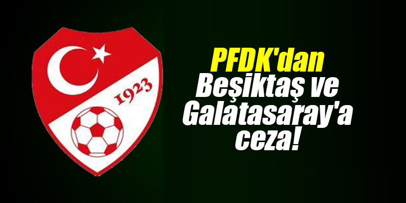PFDK'dan Beşiktaş ve Galatasaray'a ceza!
