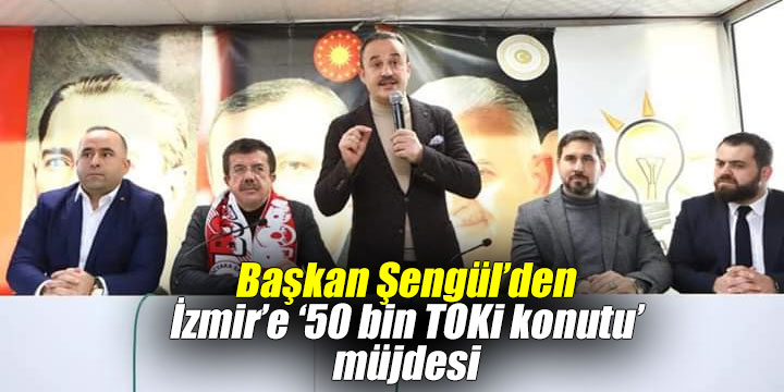 Başkan Şengül’den İzmir’e ‘50 bin TOKİ konutu’ müjdesi