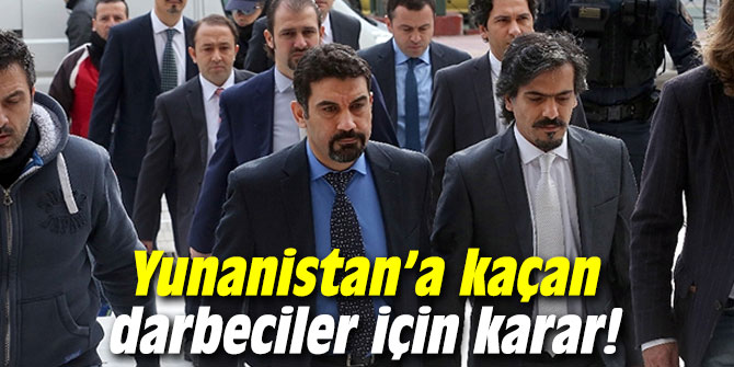 Yunanistan’a kaçan darbeciler için karar!