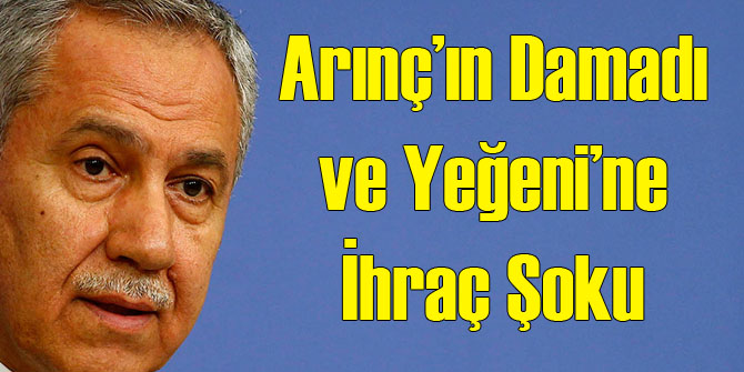Arınç'ın Damadı ve Yeğeni'ne İhraç Şoku