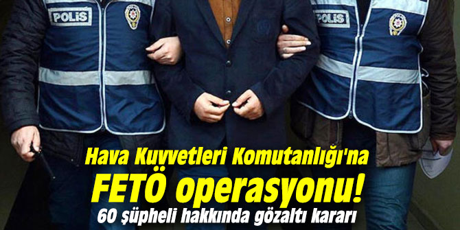 Hava Kuvvetleri Komutanlığı'na FETÖ operasyonu! 60 şüpheli hakkında gözaltı kararı