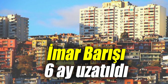 İmar Barışı 6 ay uzatıldı