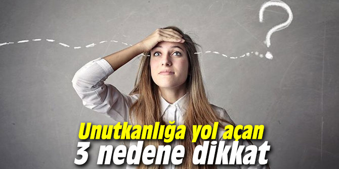 Unutkanlığa yol açan 3 nedene dikkat