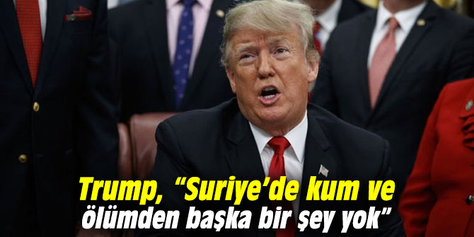 Trump, “Suriye’de kum ve ölümden başka bir şey yok”