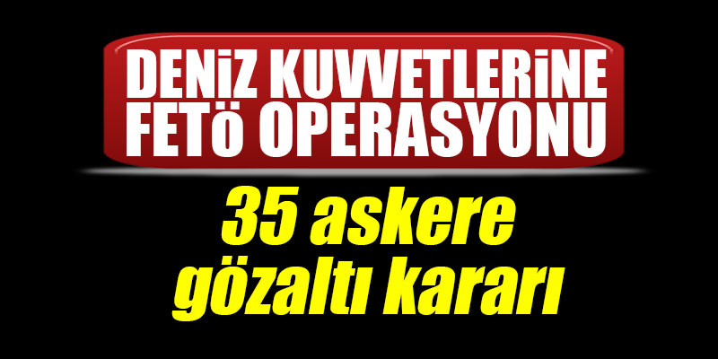 Deniz Kuvvetleri'nde FETÖ operasyonu: 35 askere gözaltı kararı