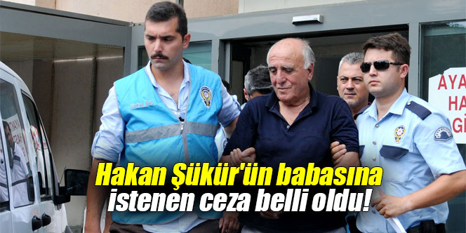 Hakan Şükür'ün babasına istenen ceza belli oldu!