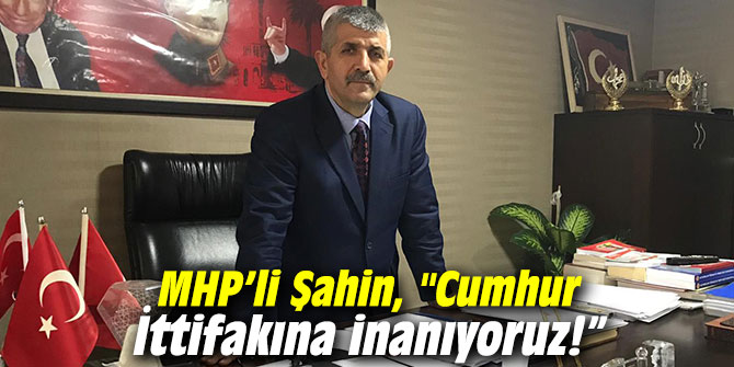 MHP'li Şahin, "Cumhur İttifakına inanıyoruz!"
