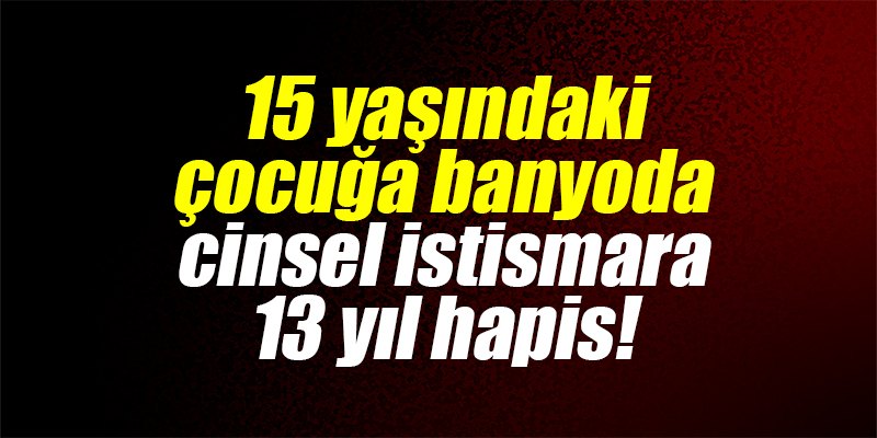 15 yaşındaki çocuğa banyoda cinsel istismara 13 yıl hapis!