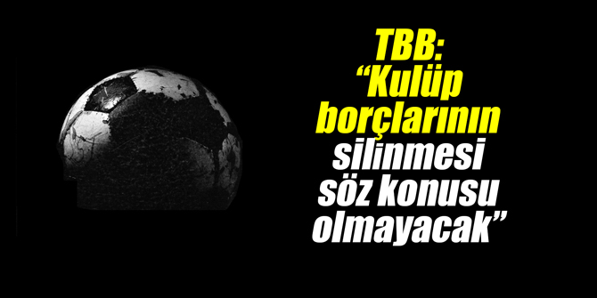 TBB: “Kulüp borçlarının silinmesi söz konusu olmayacak”