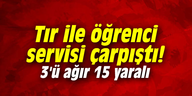 Tır ile öğrenci servisi çarpıştı: 3'ü ağır 15 yaralı