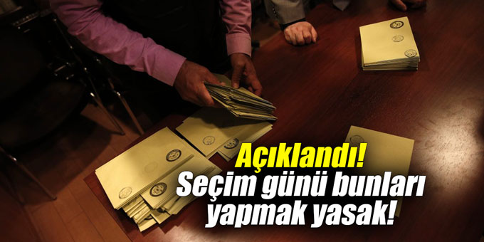 Açıklandı! Seçim günü bunları yapmak yasak!