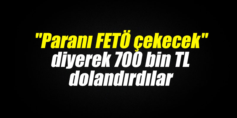"Paranı FETÖ çekecek" diyerek 700 bin TL dolandırdılar