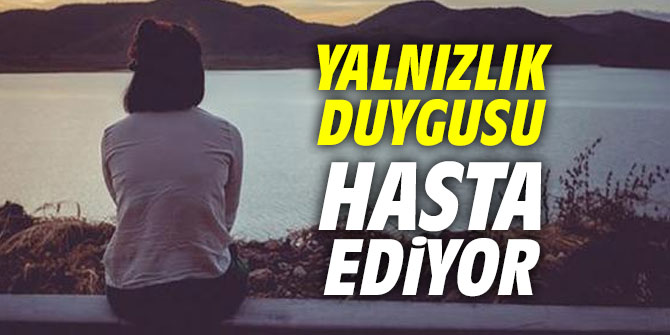 Yalnızlık duygusu hasta ediyor