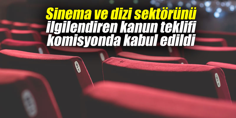 Sinema ve dizi sektörünü ilgilendiren kanun teklifi komisyonda kabul edildi