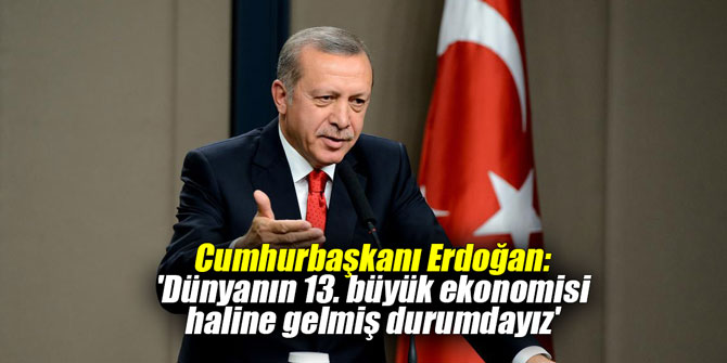 Cumhurbaşkanı Erdoğan: 'Dünyanın 13. büyük ekonomisi haline gelmiş durumdayız'