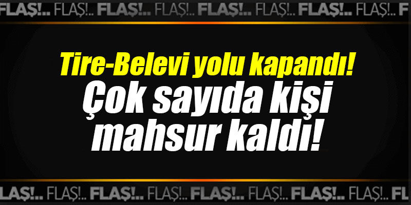 Tire-Belevi yolu kapandı! Çok sayıda kişi mahsur kaldı!