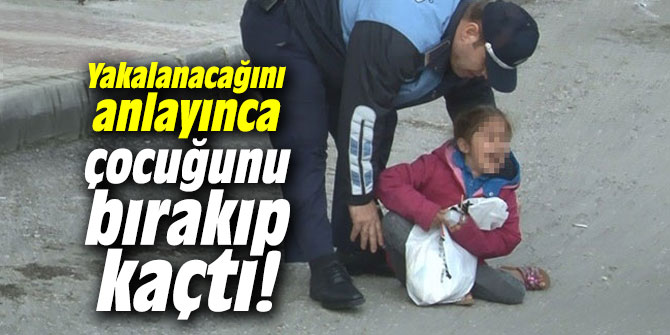 Yakalanacağını anlayınca 5 yaşındaki çocuğunu bırakıp kaçtı!
