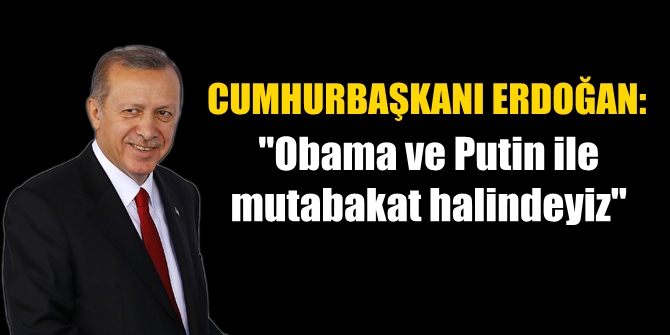 Erdoğan: "Obama ve Putin ile mutabakat halindeyiz"