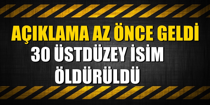 Açıklama az önce geldi: "30 üstdüzey isim öldürüldü"
