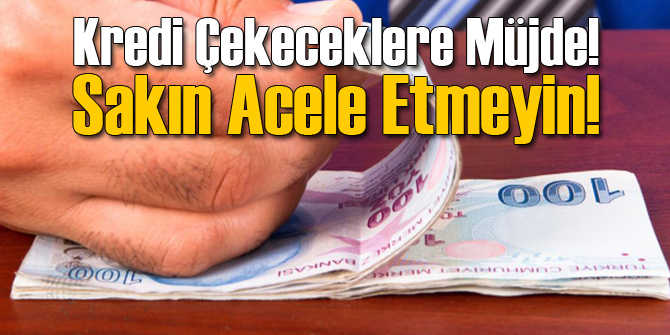 Müjde: Kredi Çekecekseniz Acele Etmeyin!
