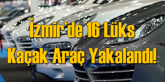 İzmir'de 16 Kaçak Lüks Araç Yakalandı