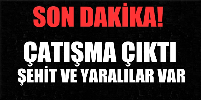 Çatışma çıktı! Şehitler ve yaralılar var