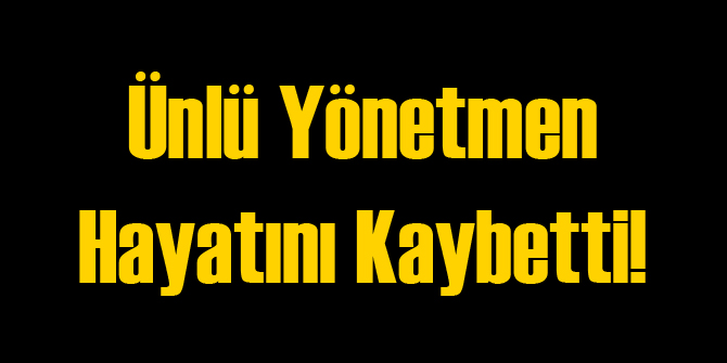 Ünlü Yönetmen Yaşamını Yitirdi