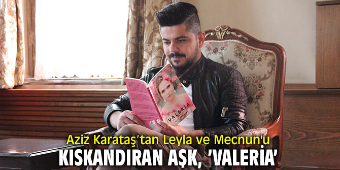 Aziz Karataş'tan Leyla ve Mecnun'u kıskandıran aşk, 'Valeria'