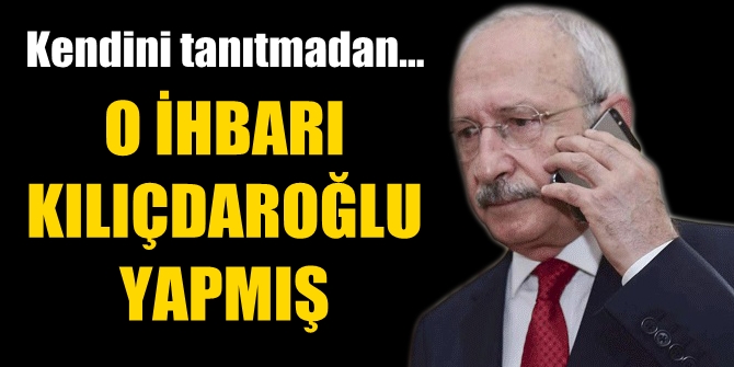 O ihbarı Kılıçdaroğlu, kendini tanıtmadan yapmış