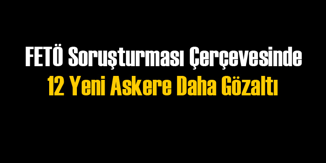 12 Askere Daha FETÖ Gözaltısı