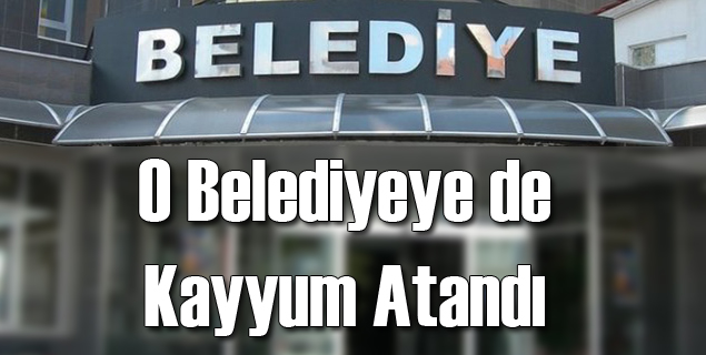 O Belediyeye de Kayyum Atandı