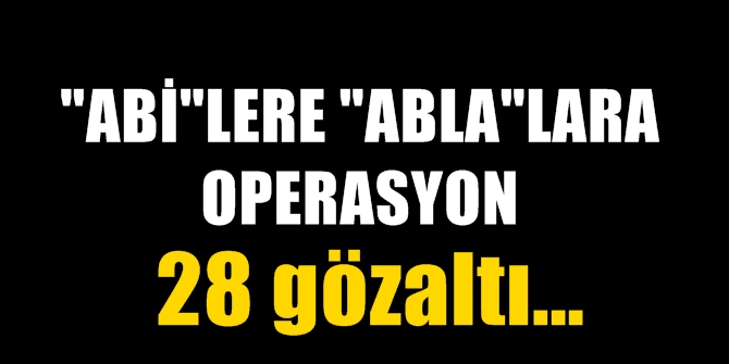 "Abi"lere "Abla"lara operasyon! 28 kişi tutuklandı