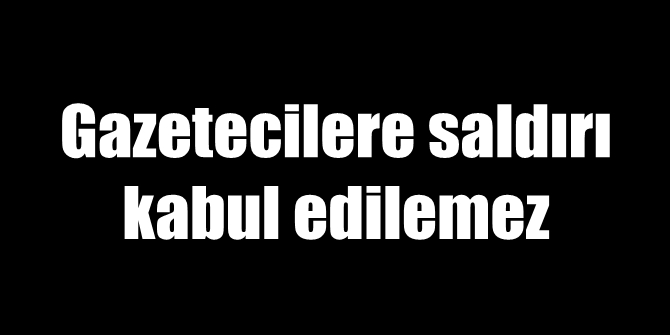 Gazetecilere saldırı kabul edilemez