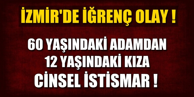 İzmir'de iğrenç olay! 60 yaşındaki adamdan 12 yaşındaki kıza cinsel istismar