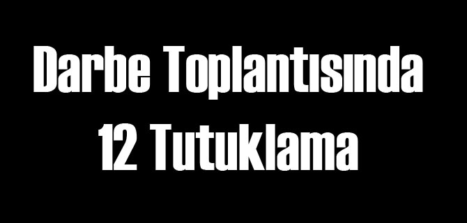 Darbe Toplantısında 12 Tutuklama