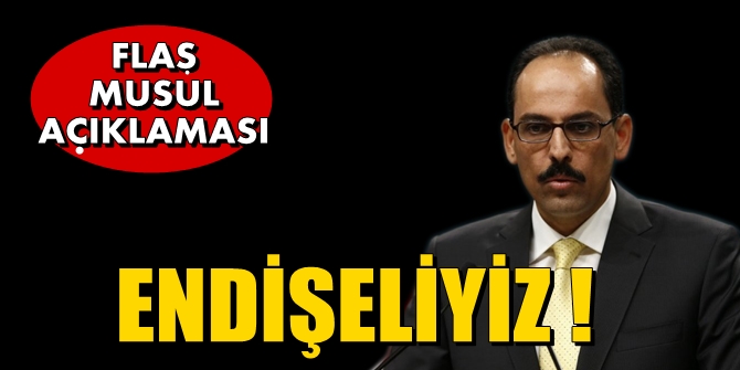 Kalın'dan flaş Musul açıklaması: "Endişeliyiz"
