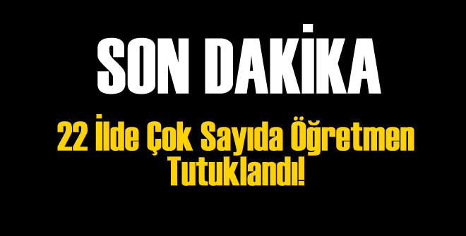 22 İlde Çok Sayıda Öğretmen Tutuklandı!
