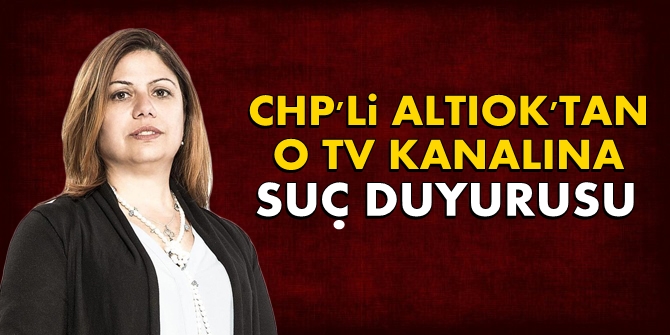 CHP'li Altıok'tan o TV kanalına suç duyurusu!