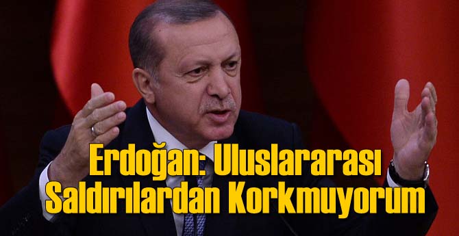 Erdoğan: Uluslararası Saldırılarından Korkmuyorum