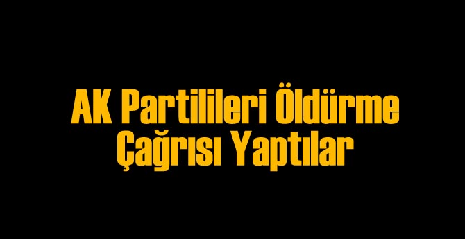 AK Partilileri Öldürme Çağrısı Yaptılar!