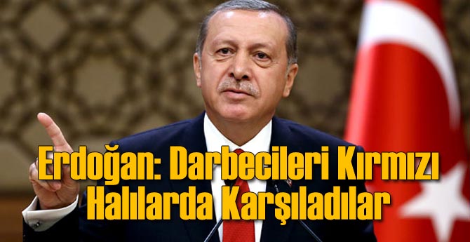 Erdoğan: Darbecileri Kırmızı Halılarda Karşıladılar