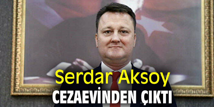 Eski Başkan Serdar Aksoy cezaevinden çıktı
